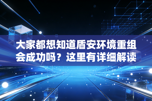 大家都想知道盾安环境重组会成功吗？这里有详细解读！
