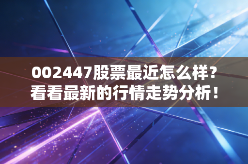 002447股票最近怎么样？看看最新的行情走势分析！