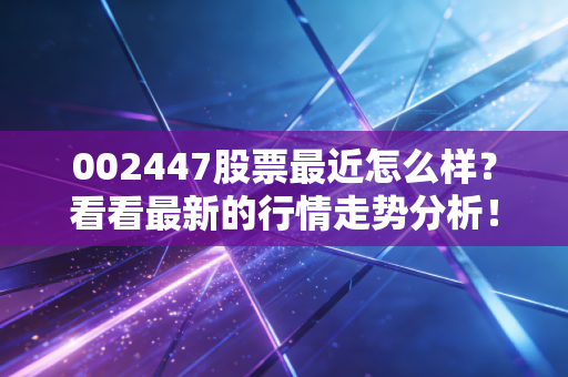 002447股票最近怎么样？看看最新的行情走势分析！