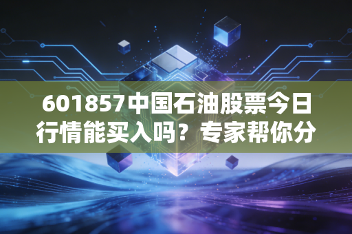 601857中国石油股票今日行情能买入吗？专家帮你分析判断！