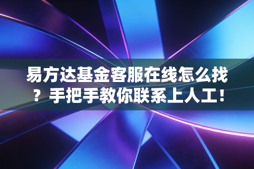 易方达基金客服在线怎么找?手把手教你联系上人工!