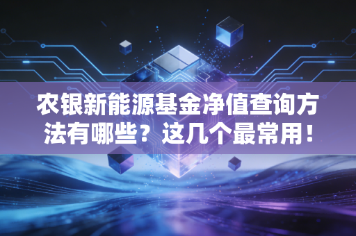 农银新能源基金净值查询方法有哪些？这几个最常用！