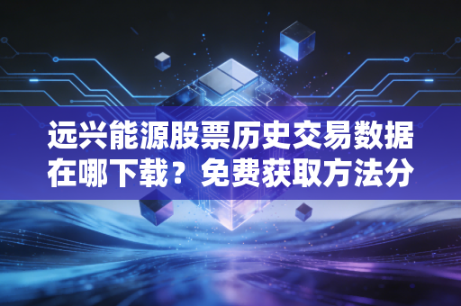 远兴能源股票历史交易数据在哪下载？免费获取方法分享！