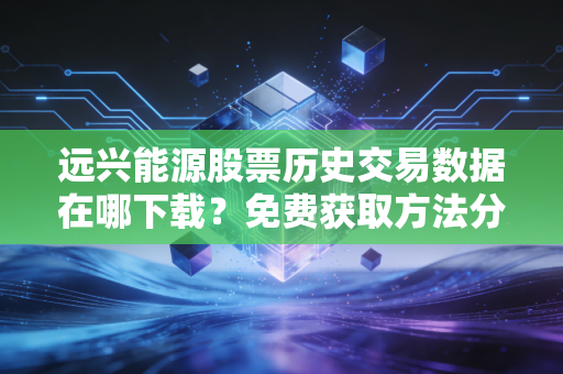 远兴能源股票历史交易数据在哪下载？免费获取方法分享！