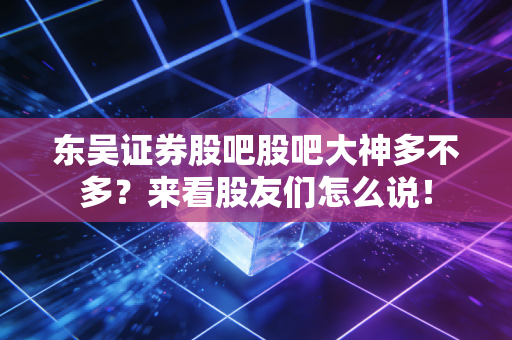 东吴证券股吧股吧大神多不多?来看股友们怎么说!