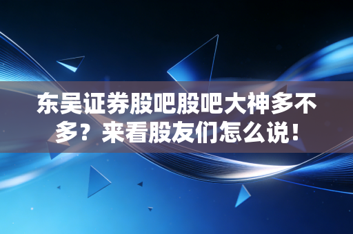东吴证券股吧股吧大神多不多?来看股友们怎么说!