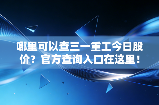 哪里可以查三一重工今日股价?官方查询入口在这里!