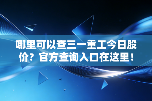 哪里可以查三一重工今日股价?官方查询入口在这里!