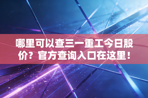 哪里可以查三一重工今日股价?官方查询入口在这里!