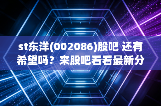 st东洋(002086)股吧 还有希望吗?来股吧看看最新分析与动态。