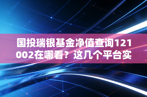 国投瑞银基金净值查询121002在哪看？这几个平台实时更新！