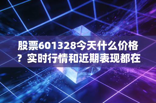股票601328今天什么价格？实时行情和近期表现都在这！