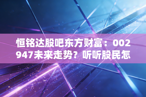 恒铭达股吧东方财富:002947未来走势?听听股民怎么说!