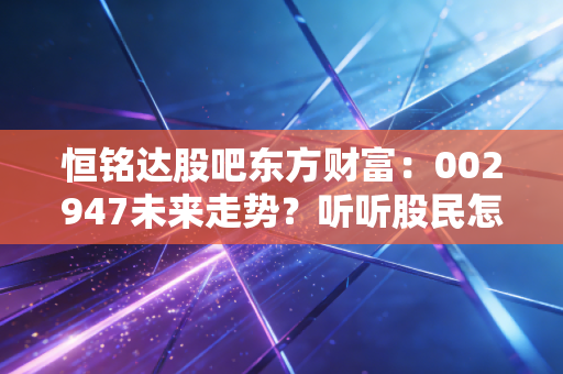 恒铭达股吧东方财富:002947未来走势?听听股民怎么说!