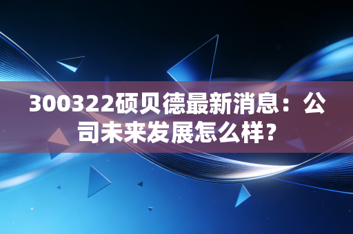 300322硕贝德最新消息:公司未来发展怎么样?
