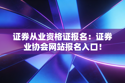 证券从业资格证报名：证券业协会网站报名入口！