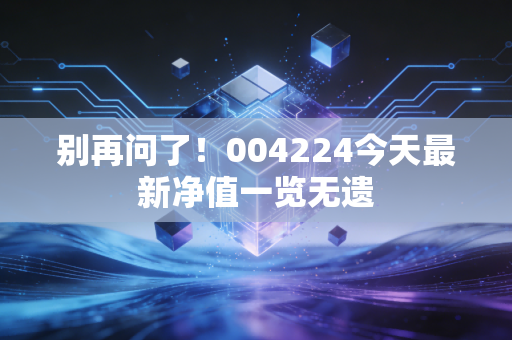 别再问了!004224今天最新净值一览无遗