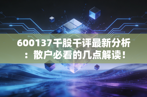 600137千股千评最新分析：散户必看的几点解读！