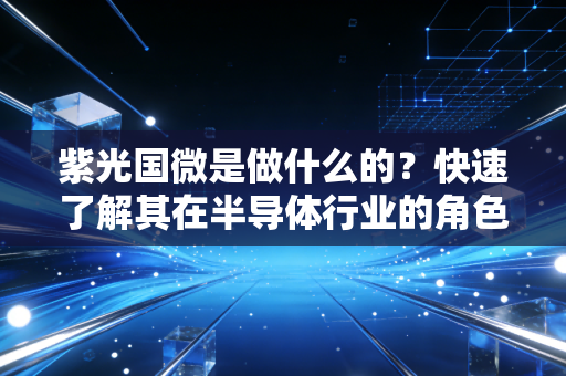 紫光国微是做什么的?快速了解其在半导体行业的角色。