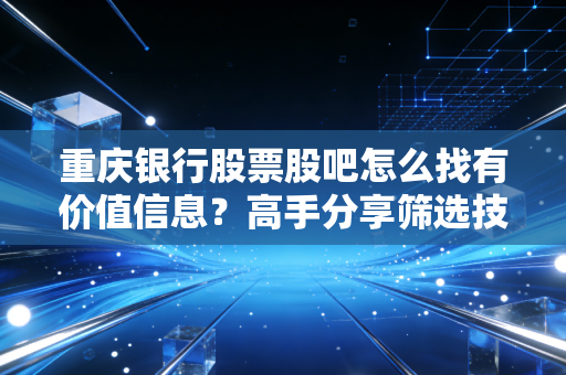 重庆银行股票股吧怎么找有价值信息？高手分享筛选技巧！