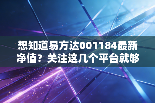 想知道易方达001184最新净值?关注这几个平台就够了!