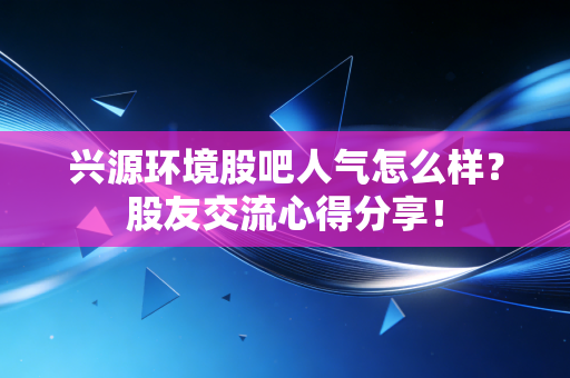 兴源环境股吧人气怎么样?股友交流心得分享!