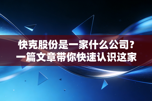 快克股份是一家什么公司?一篇文章带你快速认识这家企业。
