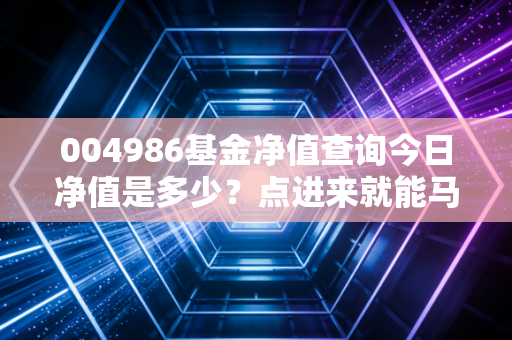 004986基金净值查询今日净值是多少?点进来就能马上看到最新情况!