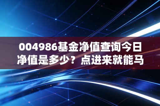 004986基金净值查询今日净值是多少?点进来就能马上看到最新情况!