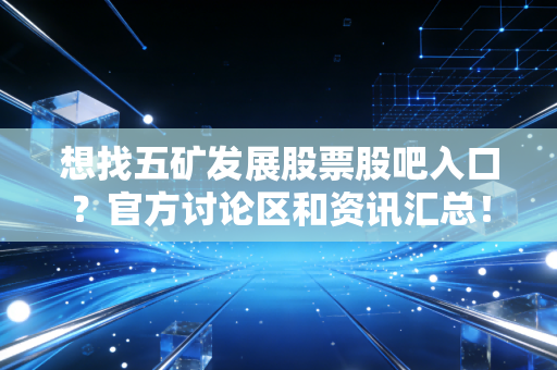 想找五矿发展股票股吧入口?官方讨论区和资讯汇总!