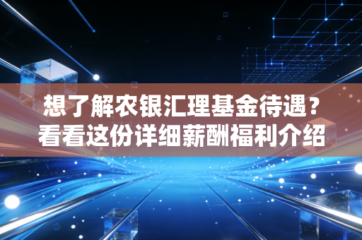 想了解农银汇理基金待遇?看看这份详细薪酬福利介绍!
