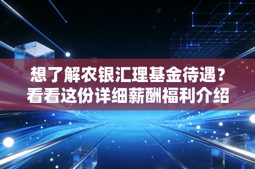 想了解农银汇理基金待遇？看看这份详细薪酬福利介绍！