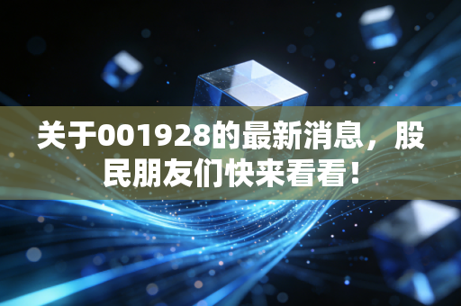 关于001928的最新消息,股民朋友们快来看看!