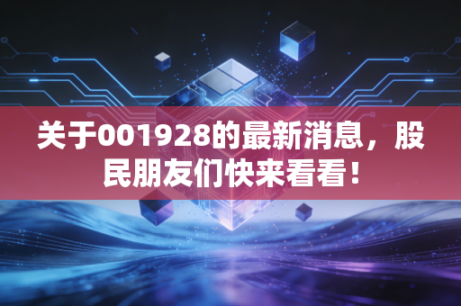 关于001928的最新消息，股民朋友们快来看看！