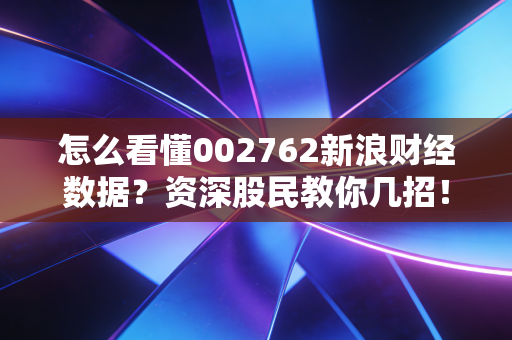 怎么看懂002762新浪财经数据?资深股民教你几招!