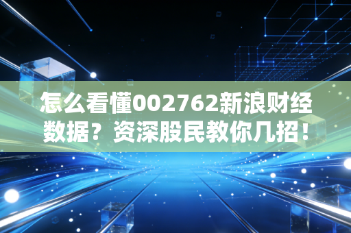 怎么看懂002762新浪财经数据?资深股民教你几招!