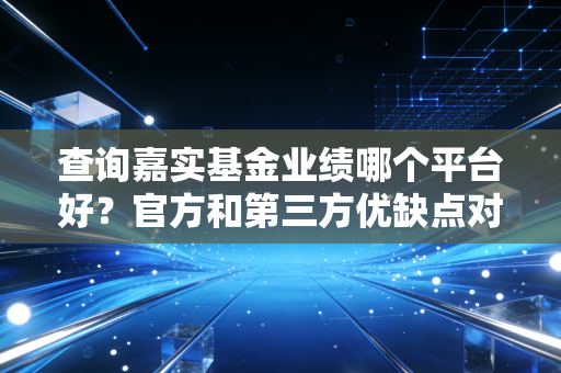 查询嘉实基金业绩哪个平台好？官方和第三方优缺点对比！