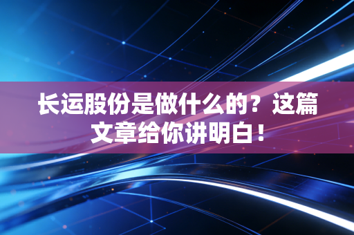 长运股份是做什么的？这篇文章给你讲明白！