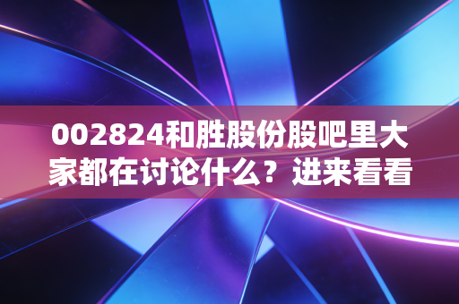 002824和胜股份股吧里大家都在讨论什么?进来看看股民热议!