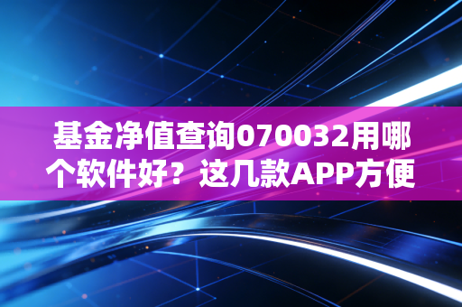 基金净值查询070032用哪个软件好？这几款APP方便快捷！