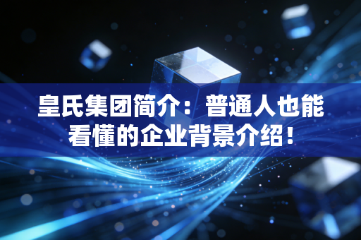 皇氏集团简介：普通人也能看懂的企业背景介绍！