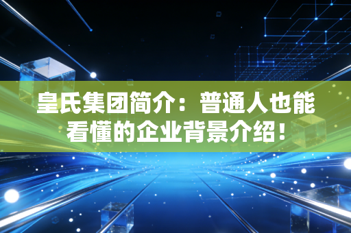 皇氏集团简介:普通人也能看懂的企业背景介绍!