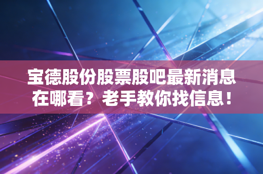 宝德股份股票股吧最新消息在哪看?老手教你找信息!