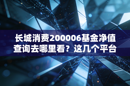 长城消费200006基金净值查询去哪里看?这几个平台信息又快又准。