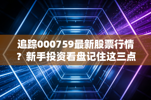 追踪000759最新股票行情?新手投资看盘记住这三点!