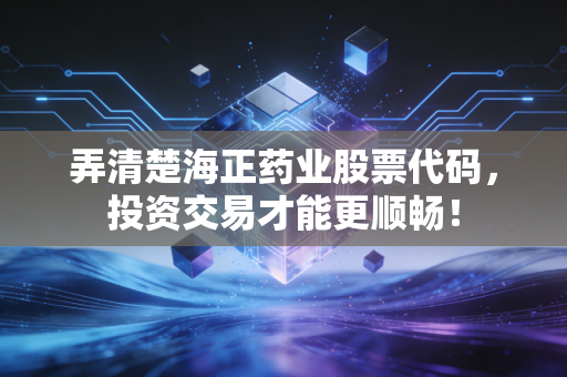 弄清楚海正药业股票代码,投资交易才能更顺畅!