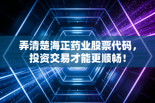 弄清楚海正药业股票代码,投资交易才能更顺畅!