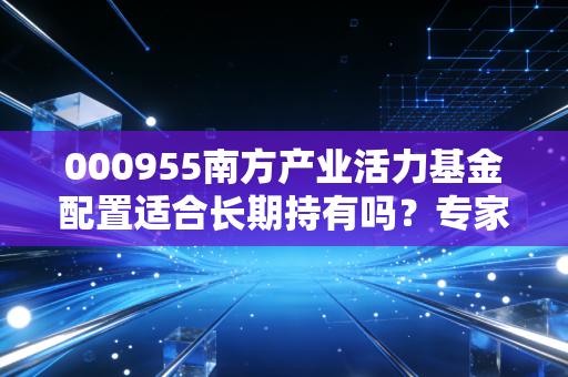 000955南方产业活力基金配置适合长期持有吗？专家帮你分析！