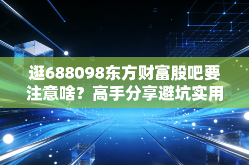 逛688098东方财富股吧要注意啥？高手分享避坑实用方法！