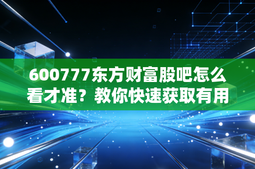 600777东方财富股吧怎么看才准？教你快速获取有用信息！